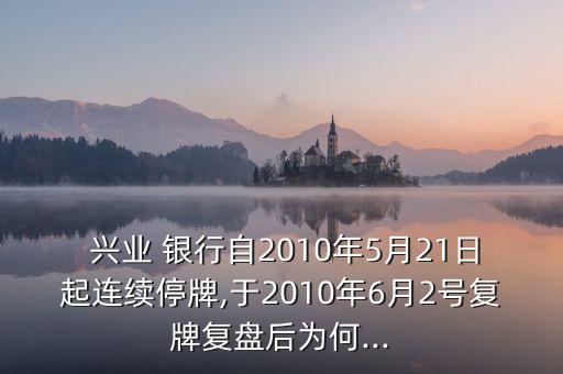  興業(yè) 銀行自2010年5月21日起連續(xù)停牌,于2010年6月2號(hào)復(fù)牌復(fù)盤(pán)后為何...