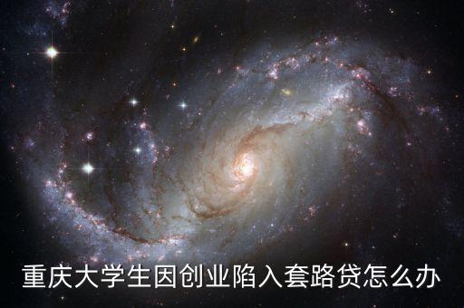 重慶大學(xué)生因創(chuàng)業(yè)陷入套路貸怎么辦