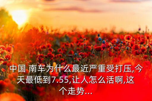 中國 南車為什么最近嚴(yán)重受打壓,今天最低到7.55,讓人怎么活啊,這個走勢...