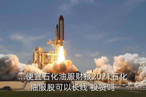 ...便宜石化油服財(cái)報(bào)2021石化油服股可以長(zhǎng)線 投資嗎