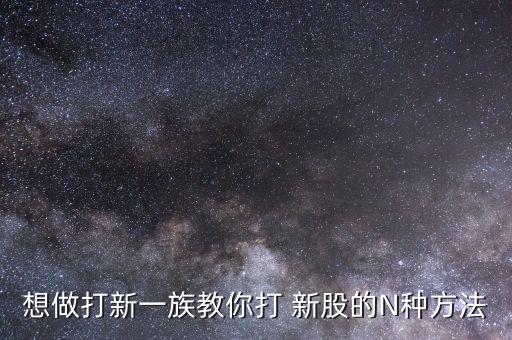 想做打新一族教你打 新股的N種方法