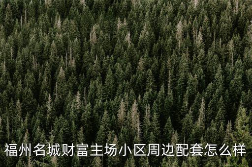 福州名城財富主場小區(qū)周邊配套怎么樣