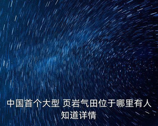 中國(guó)首個(gè)大型 頁(yè)巖氣田位于哪里有人知道詳情