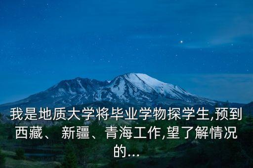 我是地質(zhì)大學將畢業(yè)學物探學生,預到西藏、 新疆、青海工作,望了解情況的...