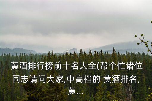  黃酒排行榜前十名大全(幫個忙諸位同志請問大家,中高檔的 黃酒排名,黃...