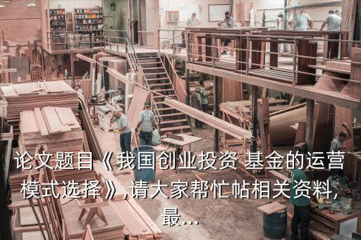 論文題目《我國創(chuàng)業(yè)投資 基金的運(yùn)營模式選擇》,請大家?guī)兔μ嚓P(guān)資料,最...