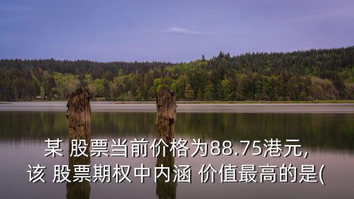 某 股票當前價格為88.75港元,該 股票期權(quán)中內(nèi)涵 價值最高的是(