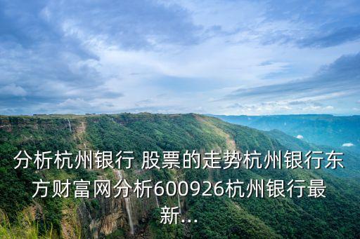 分析杭州銀行 股票的走勢杭州銀行東方財富網(wǎng)分析600926杭州銀行最新...