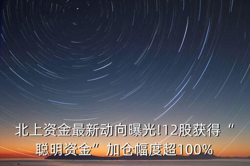 北上資金最新動(dòng)向曝光!12股獲得“聰明資金”加倉(cāng)幅度超100%