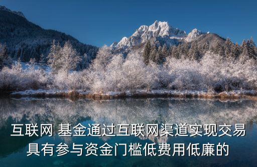互聯(lián)網(wǎng) 基金通過互聯(lián)網(wǎng)渠道實現(xiàn)交易具有參與資金門檻低費用低廉的