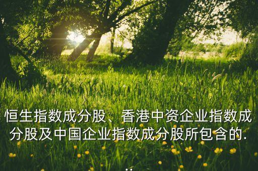 恒生指數(shù)成分股、香港中資企業(yè)指數(shù)成分股及中國(guó)企業(yè)指數(shù)成分股所包含的...