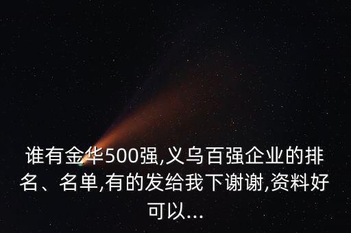 誰(shuí)有金華500強(qiáng),義烏百?gòu)?qiáng)企業(yè)的排名、名單,有的發(fā)給我下謝謝,資料好可以...