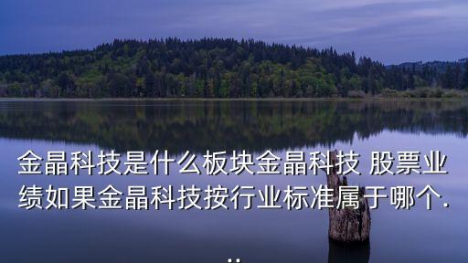 金晶科技是什么板塊金晶科技 股票業(yè)績?nèi)绻鹁Э萍及葱袠I(yè)標(biāo)準(zhǔn)屬于哪個(gè)...