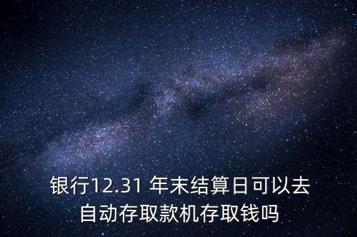  銀行12.31 年末結(jié)算日可以去自動(dòng)存取款機(jī)存取錢嗎
