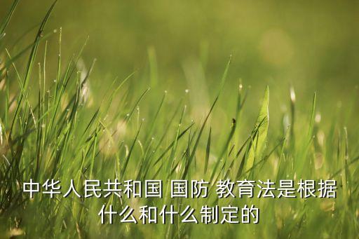 中華人民共和國 國防 教育法是根據(jù)什么和什么制定的