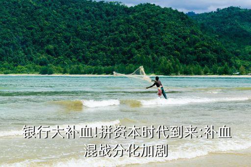  銀行大補(bǔ)血!拼資本時(shí)代到來(lái):補(bǔ)血混戰(zhàn)分化加劇