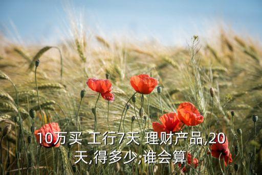 10萬(wàn)買 工行7天 理財(cái)產(chǎn)品,20天,得多少,誰(shuí)會(huì)算