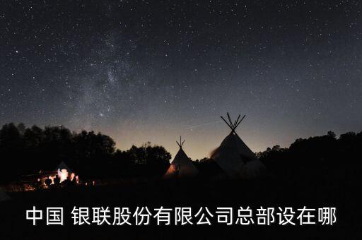 中國 銀聯(lián)股份有限公司總部設(shè)在哪