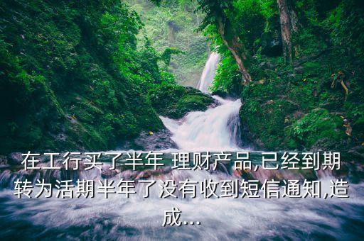 在工行買了半年 理財產(chǎn)品,已經(jīng)到期轉(zhuǎn)為活期半年了沒有收到短信通知,造成...