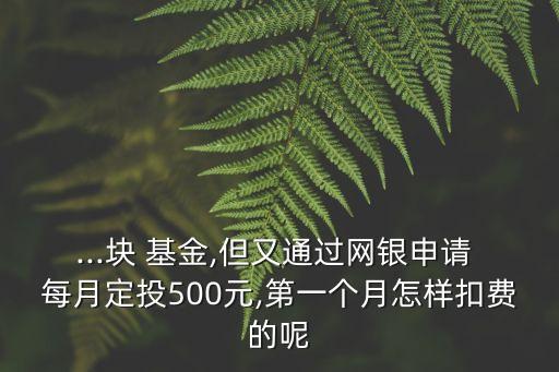...塊 基金,但又通過(guò)網(wǎng)銀申請(qǐng) 每月定投500元,第一個(gè)月怎樣扣費(fèi)的呢