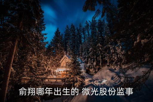 俞翔哪年出生的 微光股份監(jiān)事