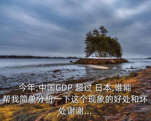 今年,中國GDP 超過 日本,誰能幫我簡單分析一下這個現(xiàn)象的好處和壞處謝謝...