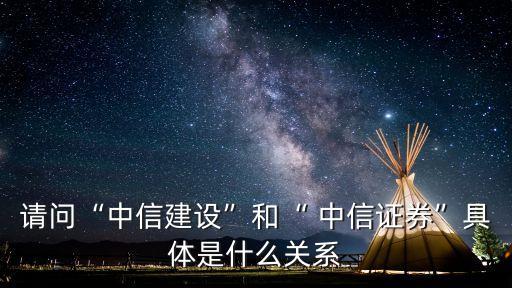 請(qǐng)問(wèn)“中信建設(shè)”和“ 中信證券”具體是什么關(guān)系