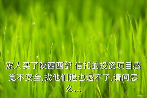 家人買了陜西西部 信托的投資項目感覺不安全,找他們退也退不了,請問怎么...