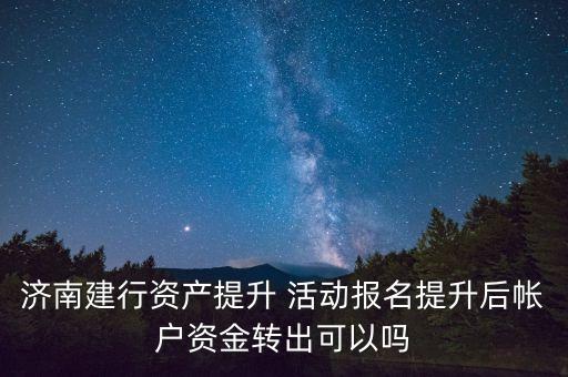 濟南建行資產(chǎn)提升 活動報名提升后帳戶資金轉(zhuǎn)出可以嗎