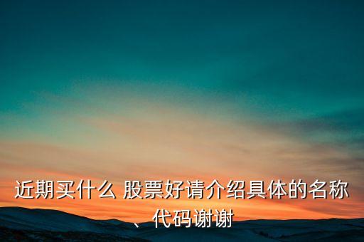 近期買什么 股票好請(qǐng)介紹具體的名稱、代碼謝謝