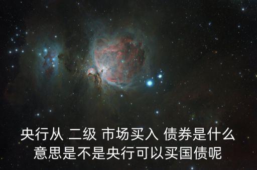 央行從 二級(jí) 市場買入 債券是什么意思是不是央行可以買國債呢