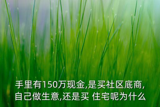 手里有150萬現(xiàn)金,是買社區(qū)底商,自己做生意,還是買 住宅呢為什么