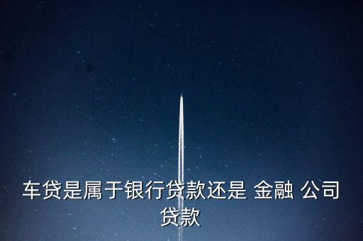 車(chē)貸是屬于銀行貸款還是 金融 公司貸款