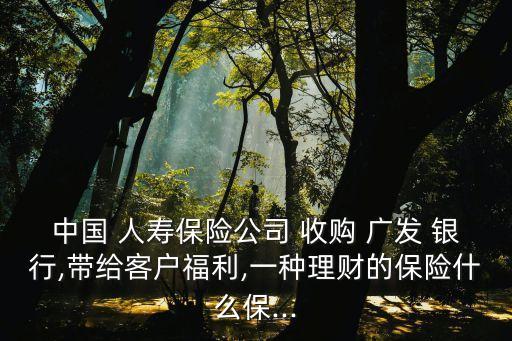 中國人壽收購廣發(fā)銀行新聞,廣發(fā)銀行被中國人壽收購企業(yè)性質(zhì)發(fā)生變化
