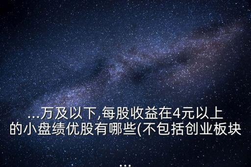 ...萬及以下,每股收益在4元以上的小盤績優(yōu)股有哪些(不包括創(chuàng)業(yè)板塊...