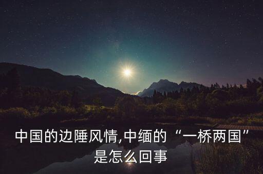 中國的邊陲風情,中緬的“一橋兩國”是怎么回事