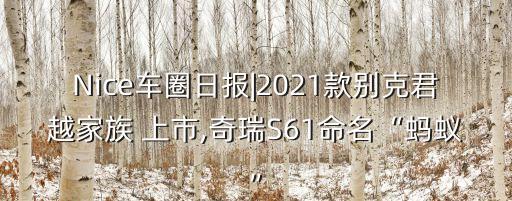 Nice車圈日報(bào)|2021款別克君越家族 上市,奇瑞S61命名“螞蟻”