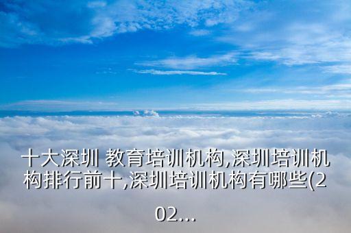 十大深圳 教育培訓(xùn)機構(gòu),深圳培訓(xùn)機構(gòu)排行前十,深圳培訓(xùn)機構(gòu)有哪些(202...
