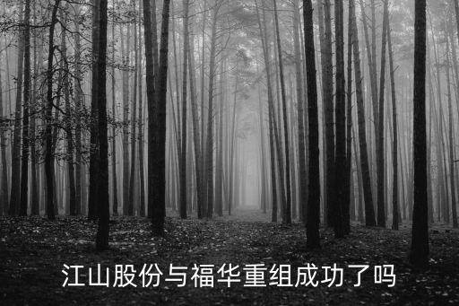 江山股份與福華重組成功了嗎