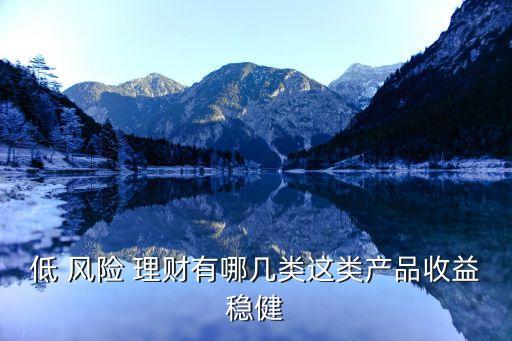 低 風(fēng)險 理財有哪幾類這類產(chǎn)品收益穩(wěn)健