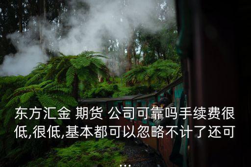 東方匯金 期貨 公司可靠嗎手續(xù)費(fèi)很低,很低,基本都可以忽略不計(jì)了還可...