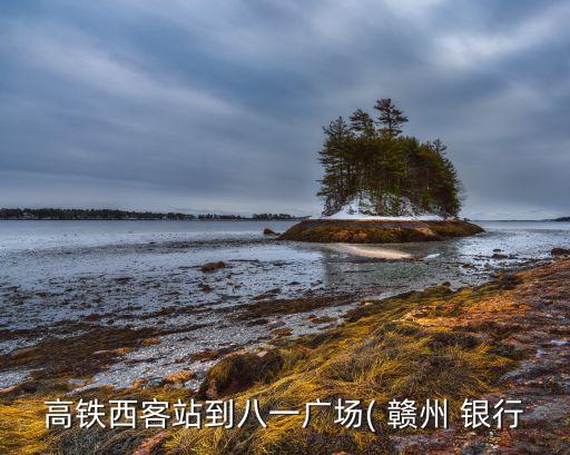 高鐵西客站到八一廣場(chǎng)( 贛州 銀行