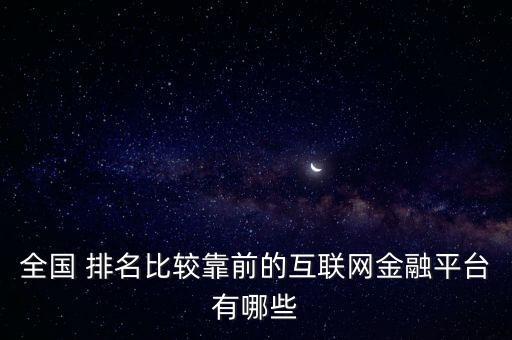 全國 排名比較靠前的互聯(lián)網(wǎng)金融平臺有哪些