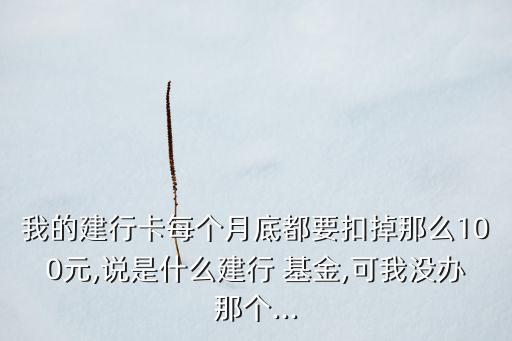 我的建行卡每個(gè)月底都要扣掉那么100元,說(shuō)是什么建行 基金,可我沒(méi)辦那個(gè)...