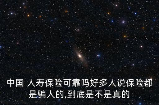 中國 人壽保險可靠嗎好多人說保險都是騙人的,到底是不是真的