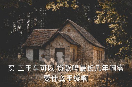 買(mǎi) 二手車(chē)可以 貸款嗎最長(zhǎng)幾年啊需要什么手續(xù)啊