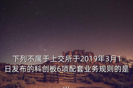 下列不屬于上交所于2019年3月1日發(fā)布的科創(chuàng)板6項配套業(yè)務(wù)規(guī)則的是...