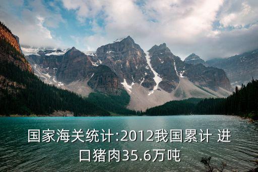 國家海關(guān)統(tǒng)計:2012我國累計 進口豬肉35.6萬噸