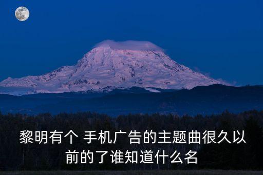  黎明有個(gè) 手機(jī)廣告的主題曲很久以前的了誰知道什么名