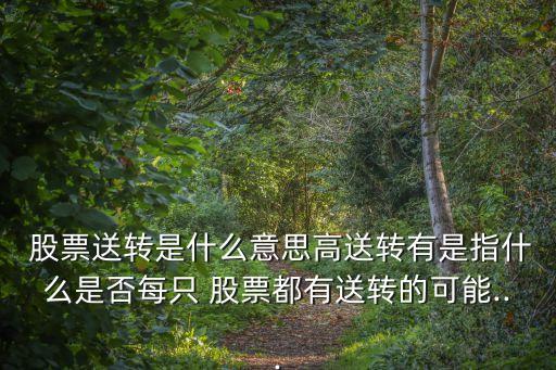  股票送轉(zhuǎn)是什么意思高送轉(zhuǎn)有是指什么是否每只 股票都有送轉(zhuǎn)的可能...